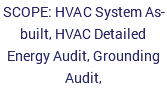 SCOPE: HVAC System As-built, HVAC Detailed Energy Audit, Grounding Audit,