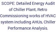SCOPE: Detailed Energy Audit of Chiller Plant, Retro Commissioning works of HVAC system including AHUs, Chiller Performance Analysis.